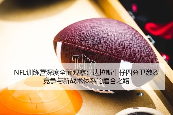NFL训练营深度全面观察：达拉斯牛仔四分卫激烈竞争与新战术体系的磨合之路