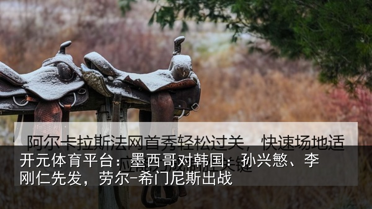 开元体育平台:墨西哥对韩国:孙兴慜、李刚仁先发,劳尔-希门尼斯出战