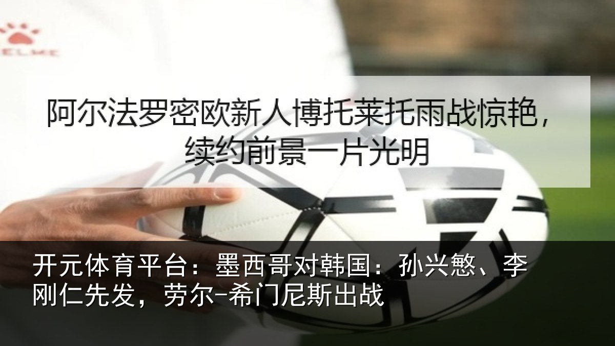 开元体育平台:墨西哥对韩国:孙兴慜、李刚仁先发,劳尔-希门尼斯出战