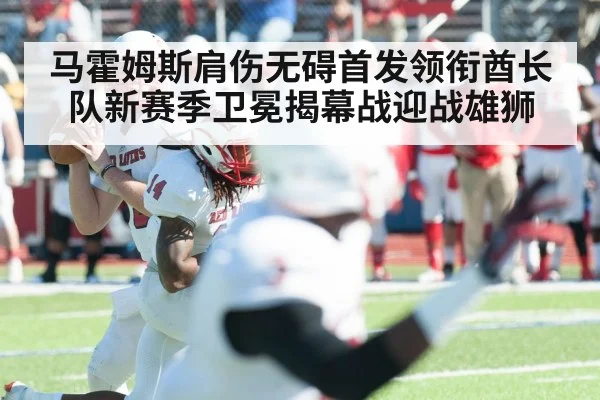 马霍姆斯肩伤无碍首发领衔酋长队新赛季卫冕揭幕战迎战雄狮