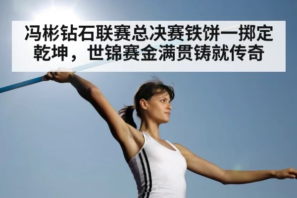 冯彬钻石联赛总决赛铁饼一掷定乾坤，世锦赛金满贯铸就传奇