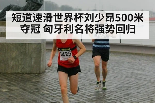 短道速滑世界杯刘少昂500米夺冠 匈牙利名将强势回归
