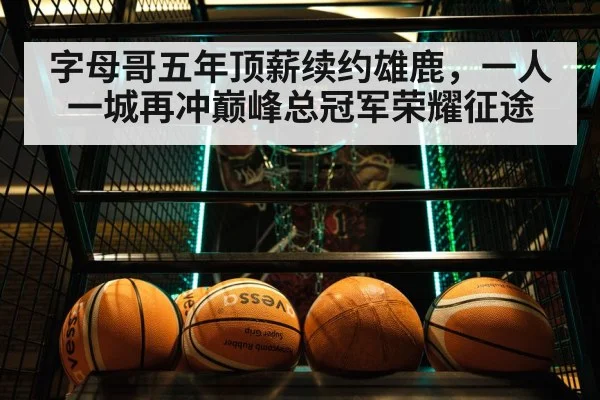 字母哥五年顶薪续约雄鹿,一人一城再冲巅峰总冠军荣耀征途
