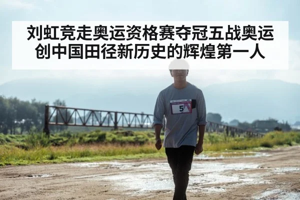 刘虹竞走奥运资格赛夺冠五战奥运创中国田径新历史的辉煌第一人