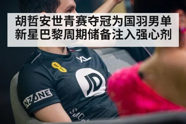 胡哲安世青赛夺冠为国羽男单新星巴黎周期储备注入强心剂