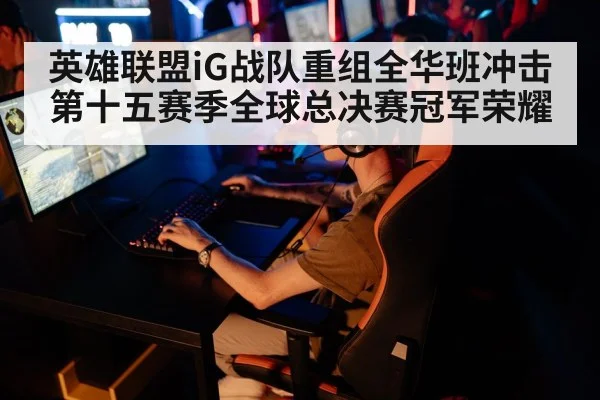 英雄联盟iG战队重组全华班冲击第十五赛季全球总决赛冠军荣耀